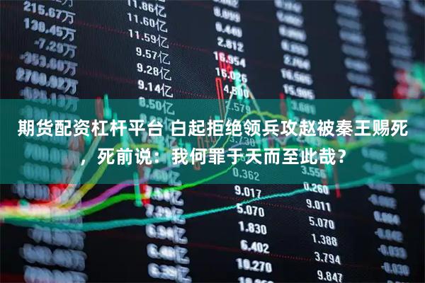 期货配资杠杆平台 白起拒绝领兵攻赵被秦王赐死，死前说：我何罪于天而至此哉？
