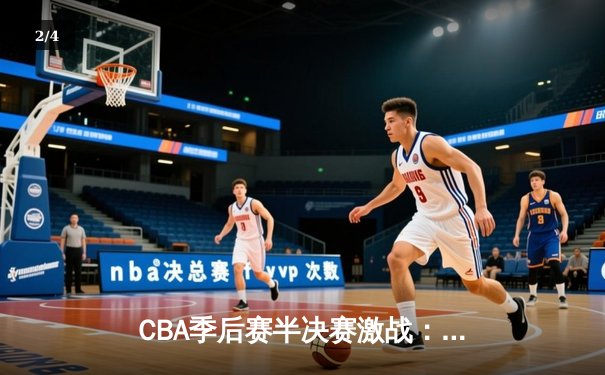 CBA季后赛半决赛激战：辽宁客场险胜广东总分2-1领先 - 2