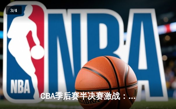 CBA季后赛半决赛激战：辽宁客场险胜广东总分2-1领先 - 3