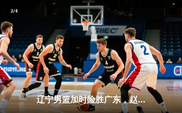 辽宁男篮加时险胜广东，赵继伟33+8+5率队夺赛点 - 2