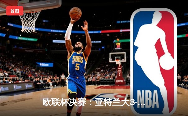欧联杯决赛：亚特兰大3-0完胜勒沃库森，终结对手51场不败神话