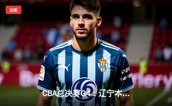 CBA总决赛G4：辽宁本钢加时险胜新疆飞虎，总比分3-1夺赛点