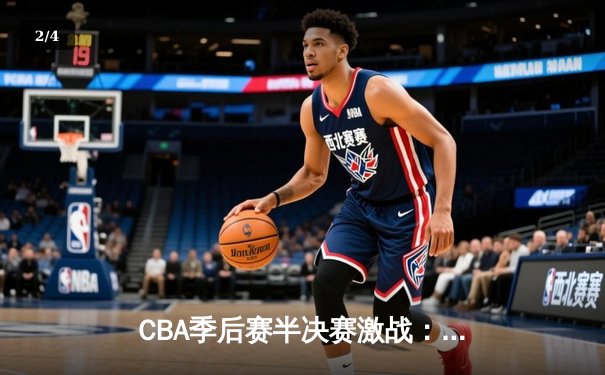 CBA季后赛半决赛激战：辽宁本钢逆转广东宏远，赵继伟关键三分定乾坤 - 2