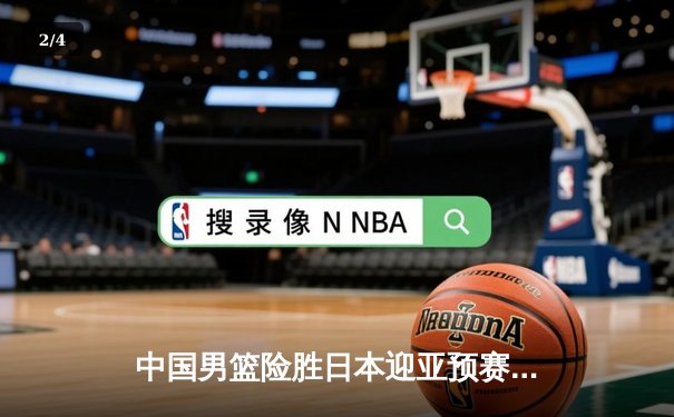 中国男篮险胜日本迎亚预赛开门红，胡金秋23+13统治内线 - 2