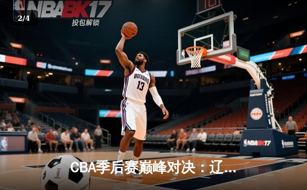 CBA季后赛巅峰对决：辽宁本钢加时险胜广东宏远，赵继伟30分准三双定乾坤 - 2