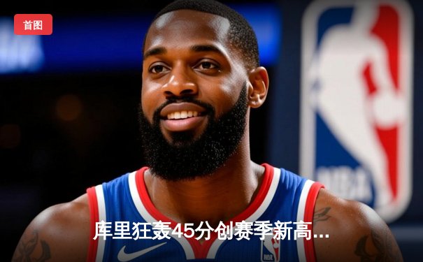 库里狂轰45分创赛季新高，勇士加时险胜凯尔特人重返西部前八