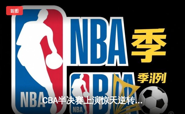 CBA半决赛上演惊天逆转 辽宁本钢加时险胜广东宏远