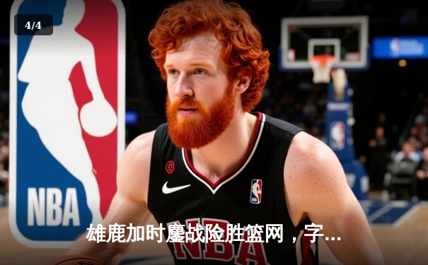 雄鹿加时鏖战险胜篮网，字母哥44分14篮板6助攻主宰赛场 - 4