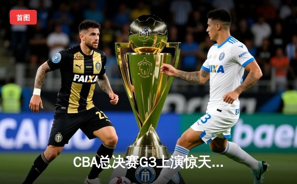 CBA总决赛G3上演惊天逆转 辽宁本钢加时力克广东宏远夺赛点